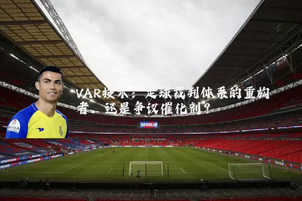 VAR技术:足球裁判体系的重构者,还是争议催化剂?