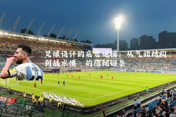 足球设计的底层逻辑：从气动结构到战术博弈的隐秘链条