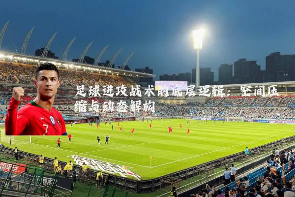 足球进攻战术的底层逻辑：空间压缩与动态解构