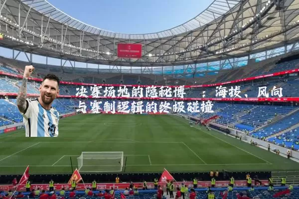 决赛场地的隐秘博弈:海拔、风向与赛制逻辑的终极碰撞