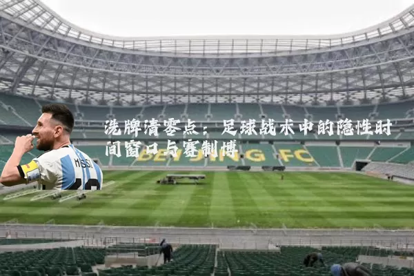 洗牌清零点：足球战术中的隐性时间窗口与赛制博弈