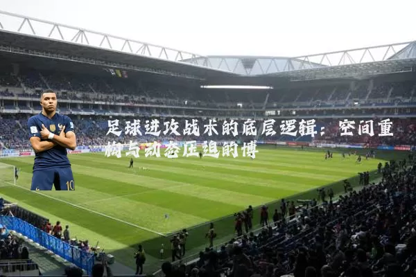 足球进攻战术的底层逻辑:空间重构与动态压迫的博弈