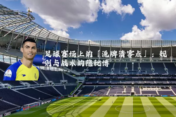 足球赛场上的「洗牌清零点」：规则与战术的隐秘博弈